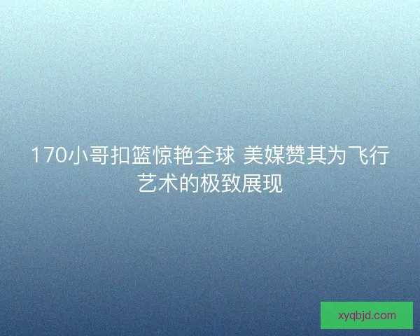 170小哥扣篮惊艳全球 美媒赞其为飞行艺术的极致展现 170小哥扣篮惊艳全球 美媒赞其为飞行艺术的极致展现