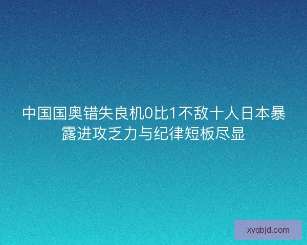 中国国奥错失良机0比1不敌十人日本暴露进攻乏力与纪律短板尽显 中国国奥错失良机0比1不敌十人日本暴露进攻乏力与纪律短板尽显