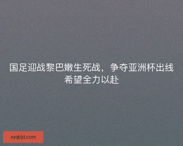 国足迎战黎巴嫩生死战,争夺亚洲杯出线希望全力以赴 国足迎战黎巴嫩生死战,争夺亚洲杯出线希望全力以赴