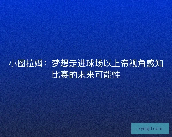 小图拉姆:梦想走进球场以上帝视角感知比赛的未来可能性 小图拉姆:梦想走进球场以上帝视角感知比赛的未来可能性