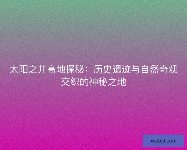 太阳之井高地探秘：历史遗迹与自然奇观交织的神秘之地