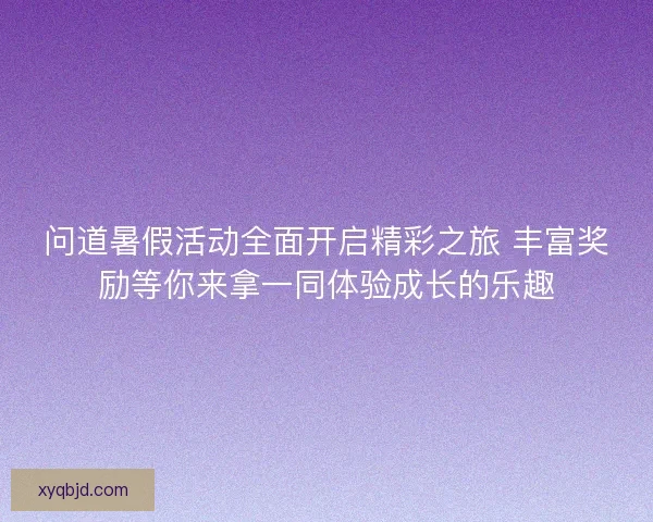 问道暑假活动全面开启精彩之旅 丰富奖励等你来拿一同体验成长的乐趣