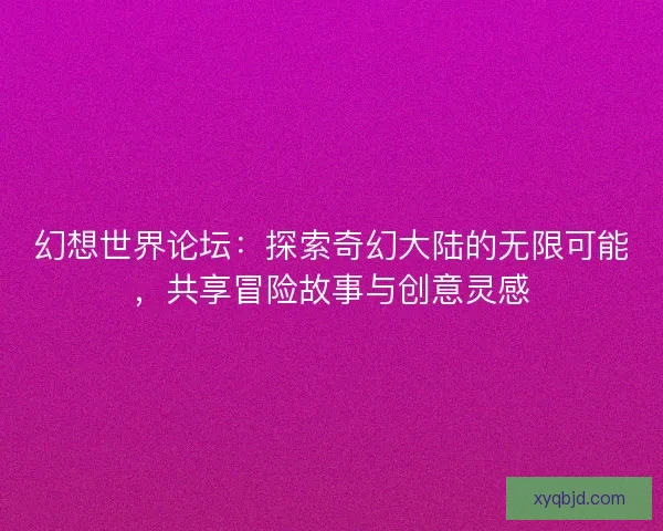 幻想世界论坛：探索奇幻大陆的无限可能，共享冒险故事与创意灵感