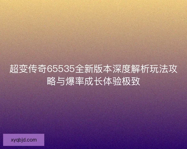 超变传奇65535全新版本深度解析玩法攻略与爆率成长体验极致 超变传奇65535全新版本深度解析玩法攻略与爆率成长体验极致