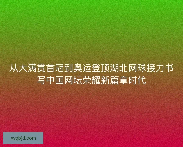 从大满贯首冠到奥运登顶湖北网球接力书写中国网坛荣耀新篇章时代