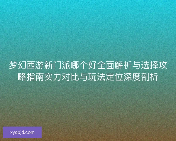 梦幻西游新门派哪个好全面解析与选择攻略指南实力对比与玩法定位深度剖析