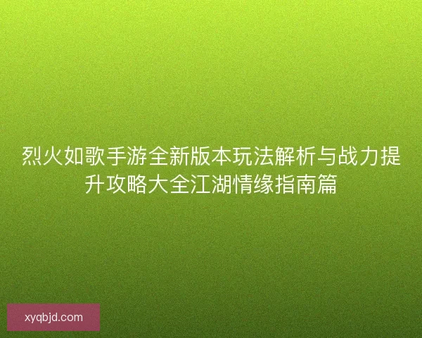 烈火如歌手游全新版本玩法解析与战力提升攻略大全江湖情缘指南篇