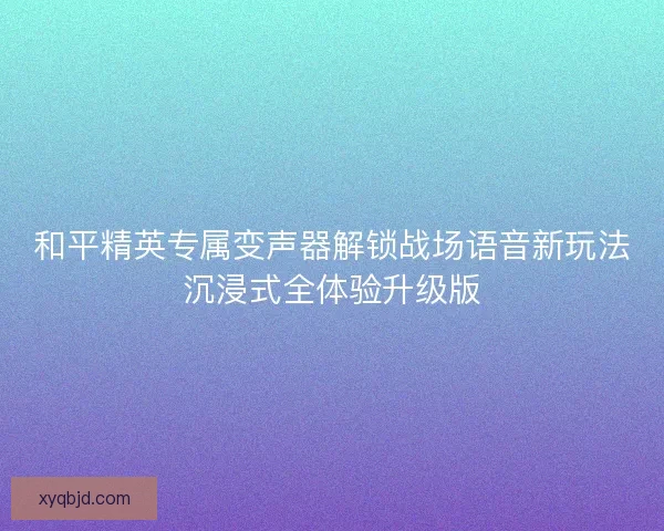 和平精英专属变声器解锁战场语音新玩法沉浸式全体验升级版