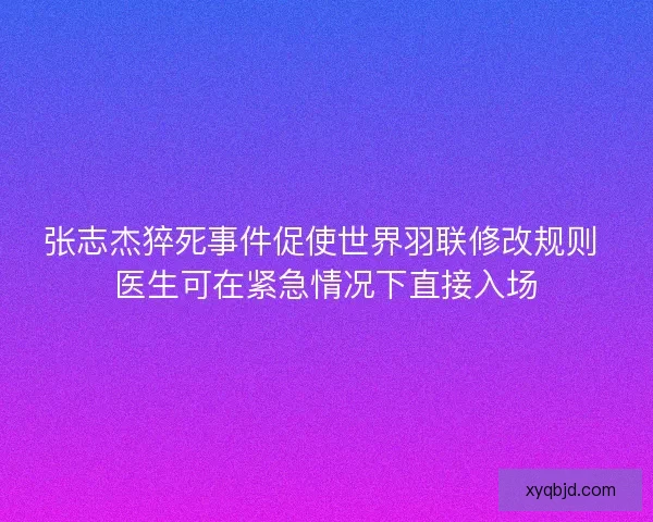 张志杰猝死事件促使世界羽联修改规则 医生可在紧急情况下直接入场