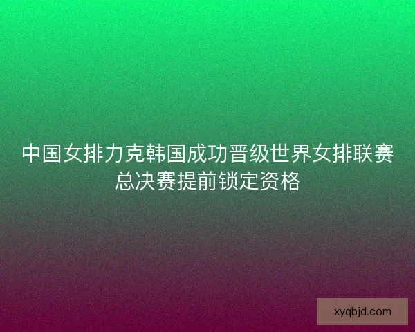 中国女排力克韩国成功晋级世界女排联赛总决赛提前锁定资格