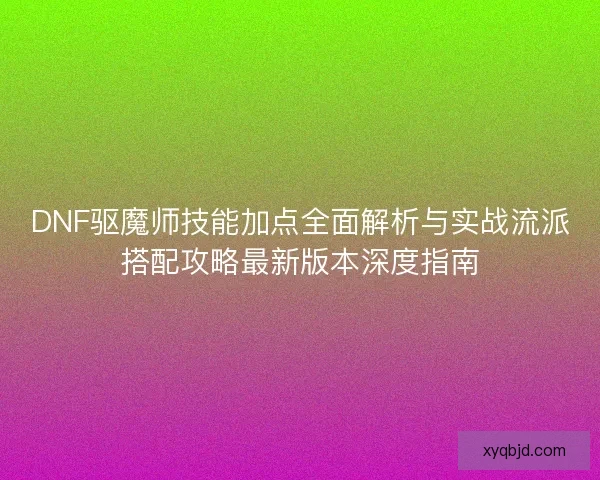 DNF驱魔师技能加点全面解析与实战流派搭配攻略最新版本深度指南