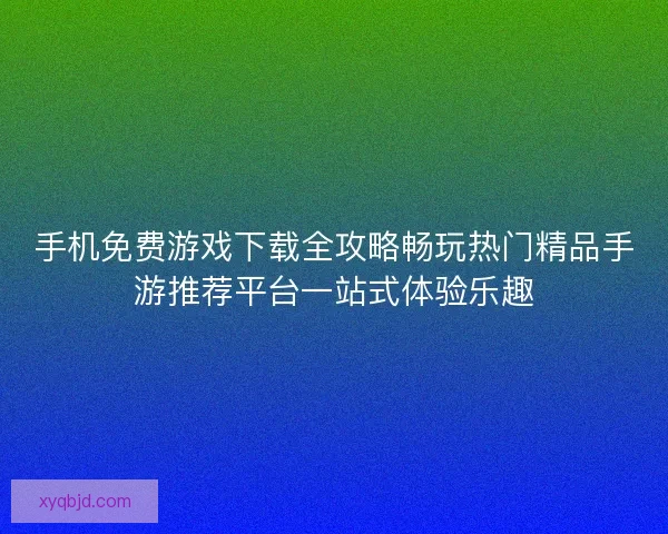手机免费游戏下载全攻略畅玩热门精品手游推荐平台一站式体验乐趣