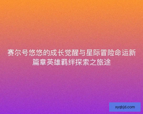 赛尔号悠悠的成长觉醒与星际冒险命运新篇章英雄羁绊探索之旅途