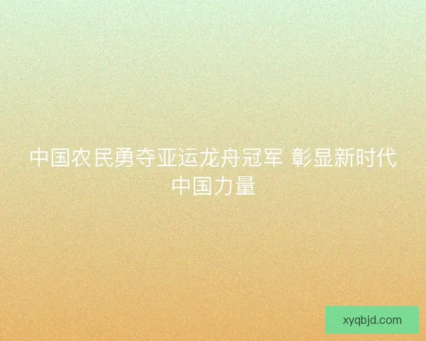 中国农民勇夺亚运龙舟冠军 彰显新时代中国力量