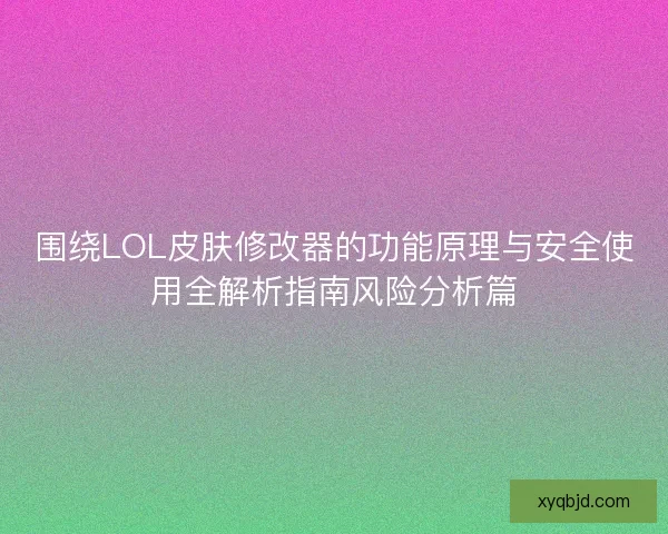 围绕LOL皮肤修改器的功能原理与安全使用全解析指南风险分析篇
