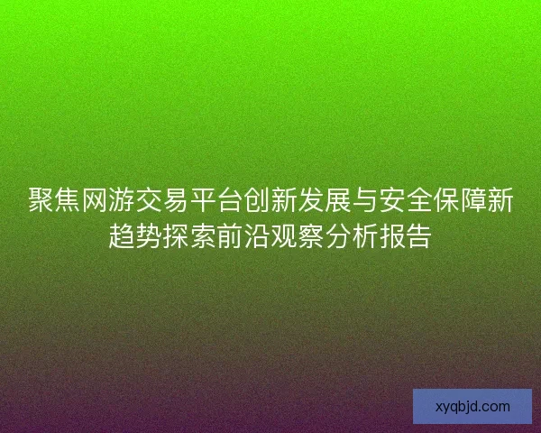 聚焦网游交易平台创新发展与安全保障新趋势探索前沿观察分析报告 聚焦网游交易平台创新发展与安全保障新趋势探索前沿观察分析报告