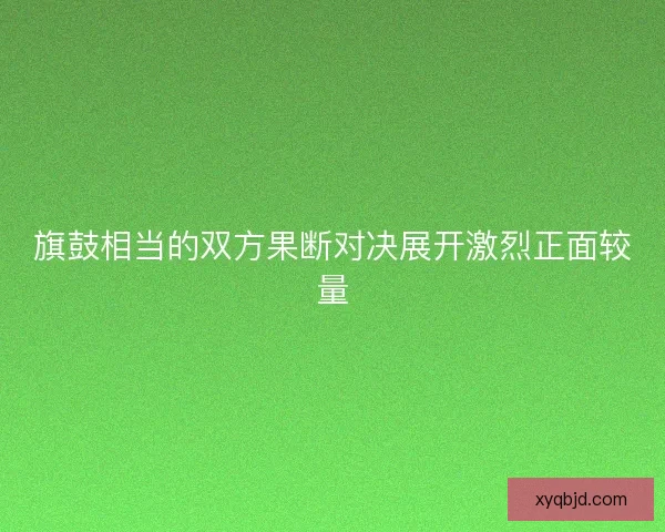 旗鼓相当的双方果断对决展开激烈正面较量 旗鼓相当的双方果断对决展开激烈正面较量
