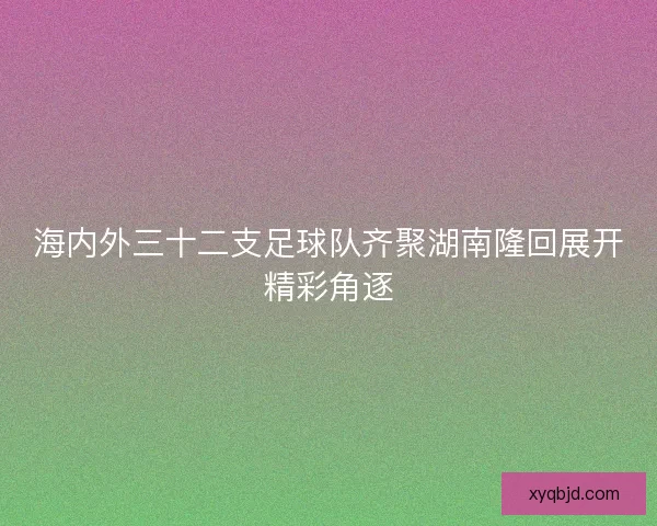 海内外三十二支足球队齐聚湖南隆回展开精彩角逐 海内外三十二支足球队齐聚湖南隆回展开精彩角逐