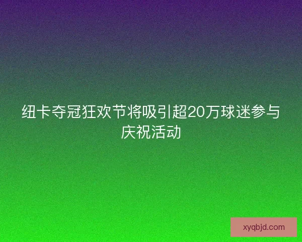 纽卡夺冠狂欢节将吸引超20万球迷参与庆祝活动 纽卡夺冠狂欢节将吸引超20万球迷参与庆祝活动