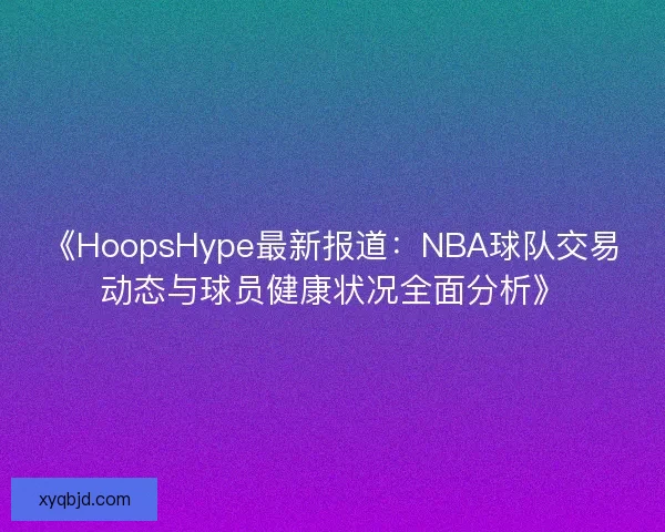 《HoopsHype最新报道:NBA球队交易动态与球员健康状况全面分析》 《HoopsHype最新报道:NBA球队交易动态与球员健康状况全面分析》