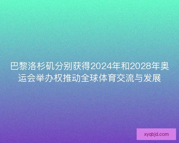 巴黎洛杉矶分别获得2024年和2028年奥运会举办权推动全球体育交流与发展 巴黎洛杉矶分别获得2024年和2028年奥运会举办权推动全球体育交流与发展