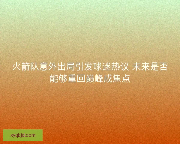 火箭队意外出局引发球迷热议 未来是否能够重回巅峰成焦点 火箭队意外出局引发球迷热议 未来是否能够重回巅峰成焦点