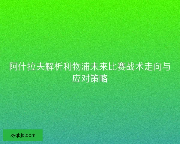 阿什拉夫解析利物浦未来比赛战术走向与应对策略 阿什拉夫解析利物浦未来比赛战术走向与应对策略