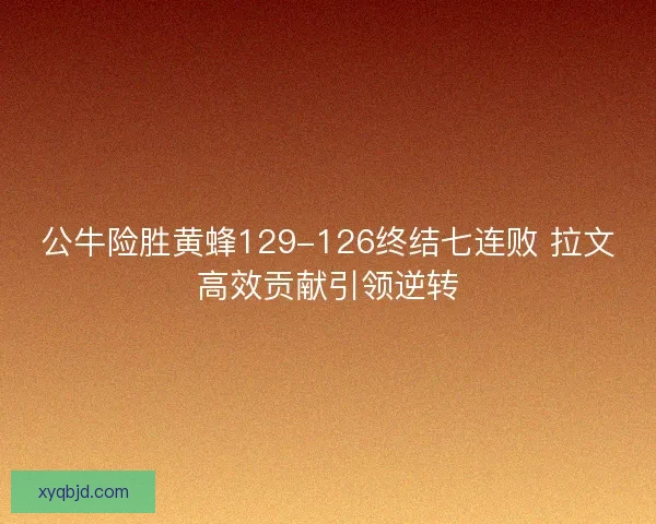 公牛险胜黄蜂129-126终结七连败 拉文高效贡献引领逆转