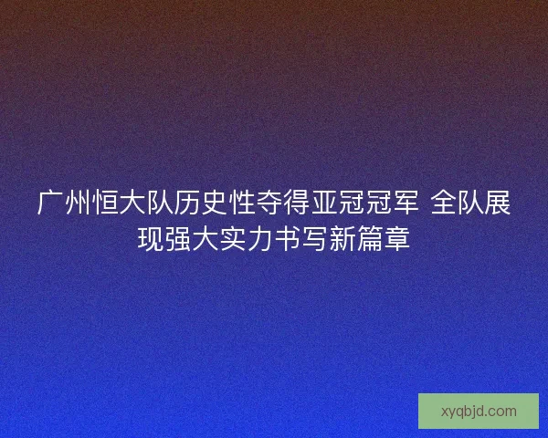 广州恒大队历史性夺得亚冠冠军 全队展现强大实力书写新篇章 广州恒大队历史性夺得亚冠冠军 全队展现强大实力书写新篇章