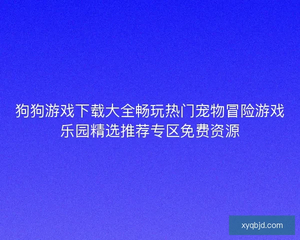 狗狗游戏下载大全畅玩热门宠物冒险游戏乐园精选推荐专区免费资源