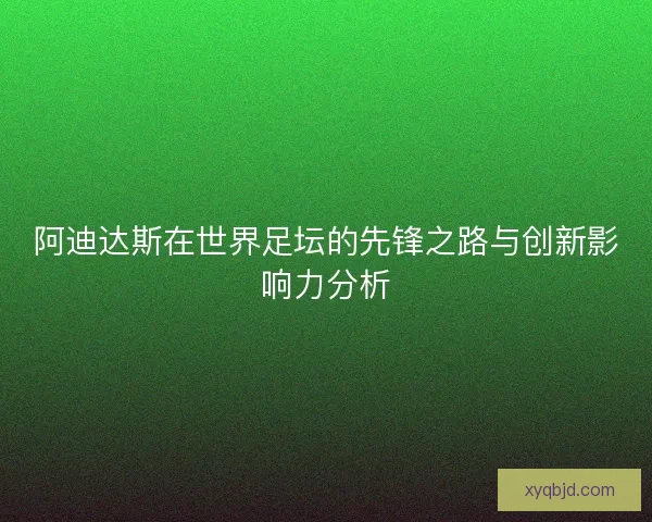 阿迪达斯在世界足坛的先锋之路与创新影响力分析 阿迪达斯在世界足坛的先锋之路与创新影响力分析