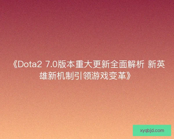 《Dota2 7.0版本重大更新全面解析 新英雄新机制引领游戏变革》