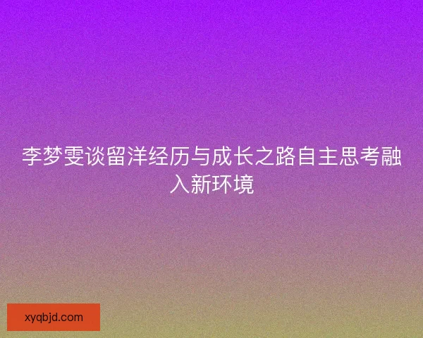 李梦雯谈留洋经历与成长之路自主思考融入新环境