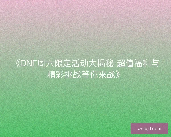 《DNF周六限定活动大揭秘 超值福利与精彩挑战等你来战》