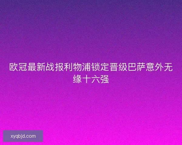 欧冠最新战报利物浦锁定晋级巴萨意外无缘十六强