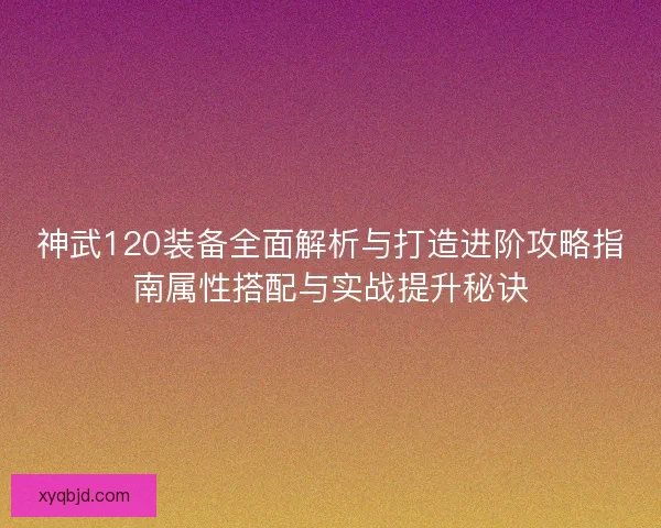 神武120装备全面解析与打造进阶攻略指南属性搭配与实战提升秘诀