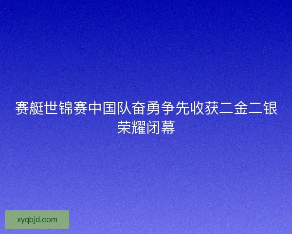 赛艇世锦赛中国队奋勇争先收获二金二银荣耀闭幕
